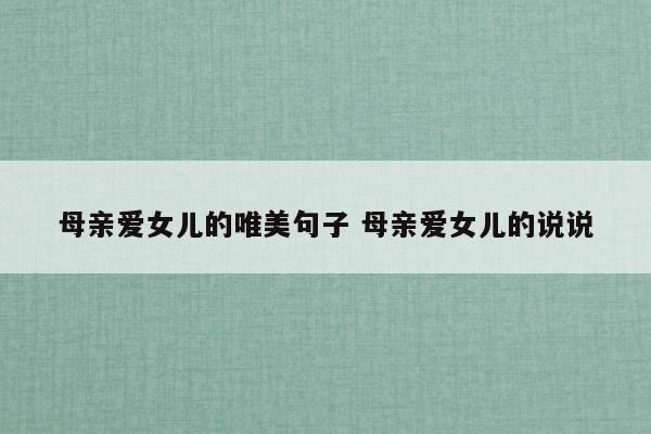 母亲爱女儿的唯美句子母亲爱女儿的说说